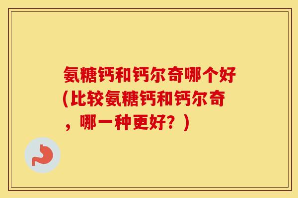 氨糖钙和钙尔奇哪个好(比较氨糖钙和钙尔奇,哪一种更好?) 氨糖钙和钙尔奇哪个好(比较氨糖钙和钙尔奇,哪一种更好?)