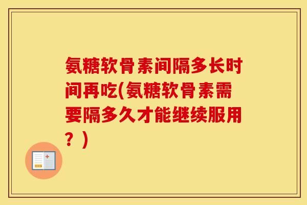 氨糖软骨素间隔多长时间再吃(氨糖软骨素需要隔多久才能继续服用?) 氨糖软骨素间隔多长时间再吃(氨糖软骨素需要隔多久才能继续服用?)