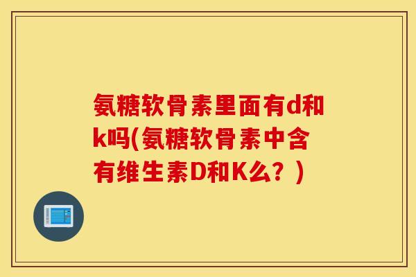 氨糖软骨素里面有d和k吗(氨糖软骨素中含有维生素D和K么?) 氨糖软骨素里面有d和k吗(氨糖软骨素中含有维生素D和K么?)