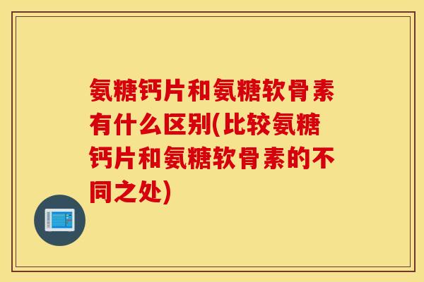 氨糖钙片和氨糖软骨素有什么区别(比较氨糖钙片和氨糖软骨素的不同之处) 氨糖钙片和氨糖软骨素有什么区别(比较氨糖钙片和氨糖软骨素的不同之处)