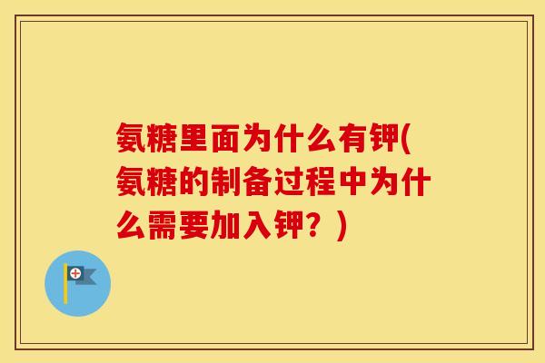 氨糖里面为什么有钾(氨糖的制备过程中为什么需要加入钾?) 氨糖里面为什么有钾(氨糖的制备过程中为什么需要加入钾?)