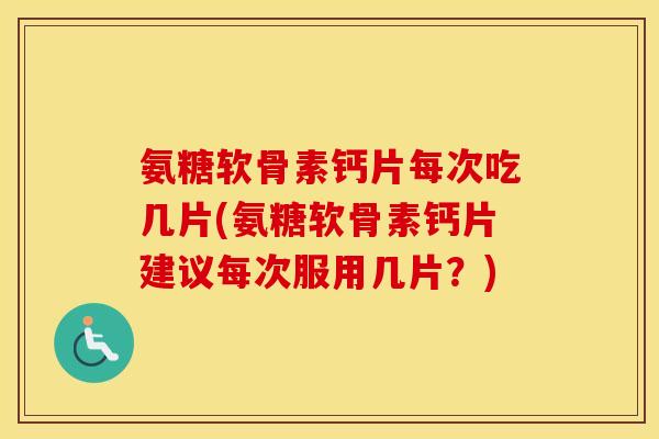 氨糖软骨素钙片每次吃几片(氨糖软骨素钙片建议每次服用几片？)