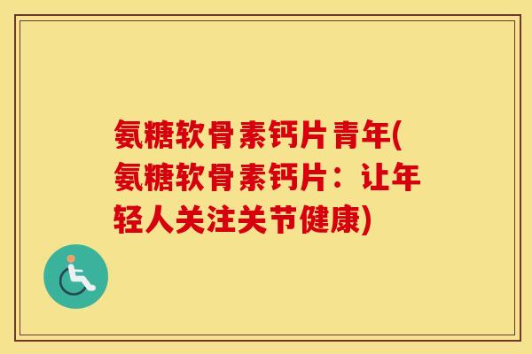 氨糖软骨素钙片青年(氨糖软骨素钙片:让年轻人关注关节健康) 氨糖软骨素钙片青年(氨糖软骨素钙片:让年轻人关注关节健康)
