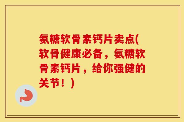 氨糖软骨素钙片卖点(软骨健康必备，氨糖软骨素钙片，给你强健的关节！)