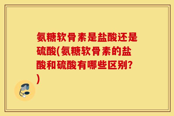 氨糖软骨素是盐酸还是硫酸(氨糖软骨素的盐酸和硫酸有哪些区别?) 氨糖软骨素是盐酸还是硫酸(氨糖软骨素的盐酸和硫酸有哪些区别?)