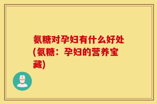 氨糖对孕妇有什么好处(氨糖：孕妇的营养宝藏)