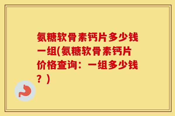 氨糖软骨素钙片多少钱一组(氨糖软骨素钙片价格查询:一组多少钱?) 氨糖软骨素钙片多少钱一组(氨糖软骨素钙片价格查询:一组多少钱?)