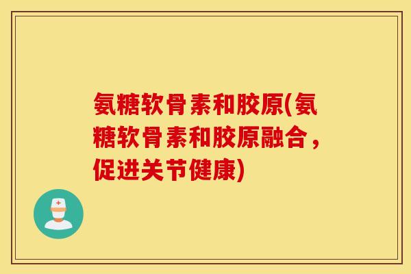 氨糖软骨素和胶原(氨糖软骨素和胶原融合，促进关节健康)