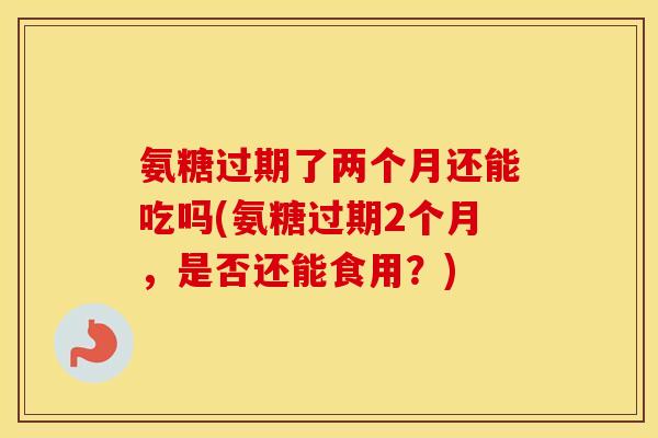 氨糖过期了两个月还能吃吗(氨糖过期2个月，是否还能食用？)
