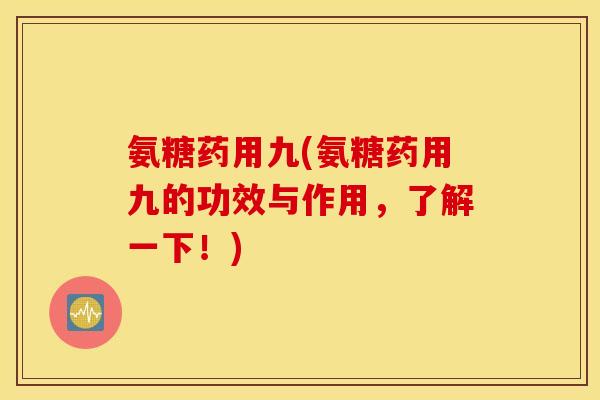 氨糖药用九(氨糖药用九的功效与作用,了解一下!) 氨糖药用九(氨糖药用九的功效与作用,了解一下!)