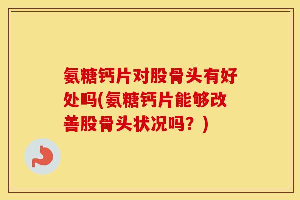 氨糖钙片对股骨头有好处吗(氨糖钙片能够改善股骨头状况吗?) 氨糖钙片对股骨头有好处吗(氨糖钙片能够改善股骨头状况吗?)