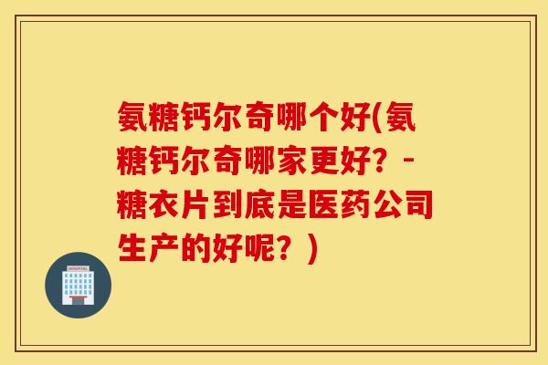 氨糖钙尔奇哪个好(氨糖钙尔奇哪家更好？-糖衣片到底是医药公司生产的好呢？)
