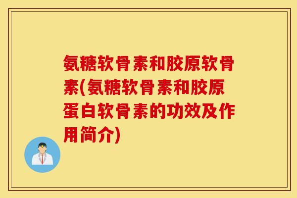 氨糖软骨素和胶原软骨素(氨糖软骨素和胶原蛋白软骨素的功效及作用简介) 氨糖软骨素和胶原软骨素(氨糖软骨素和胶原蛋白软骨素的功效及作用简介)