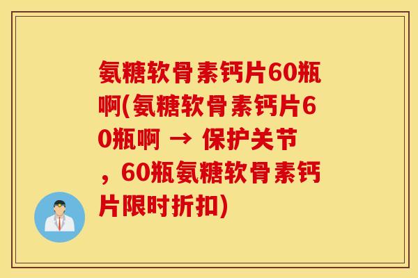 氨糖软骨素钙片60瓶啊(氨糖软骨素钙片60瓶啊 → 保护关节,60瓶氨糖软骨素钙片限时折扣) 氨糖软骨素钙片60瓶啊(氨糖软骨素钙片60瓶啊 → 保护关节,60瓶氨糖软骨素钙片限时折扣)