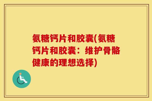 氨糖钙片和胶囊(氨糖钙片和胶囊:维护骨骼健康的理想选择) 氨糖钙片和胶囊(氨糖钙片和胶囊:维护骨骼健康的理想选择)