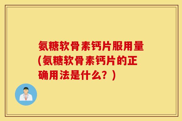 氨糖软骨素钙片服用量(氨糖软骨素钙片的正确用法是什么?) 氨糖软骨素钙片服用量(氨糖软骨素钙片的正确用法是什么?)