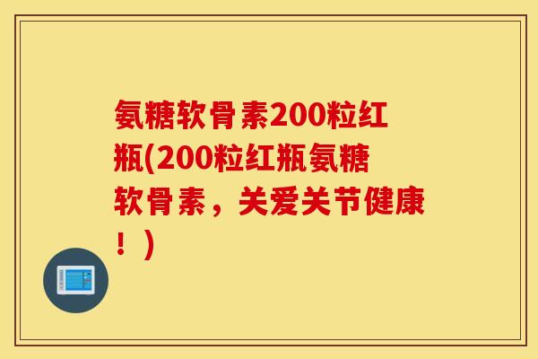 氨糖软骨素200粒红瓶(200粒红瓶氨糖软骨素,关爱关节健康!) 氨糖软骨素200粒红瓶(200粒红瓶氨糖软骨素,关爱关节健康!)