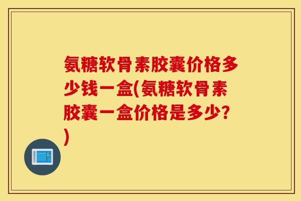 氨糖软骨素胶囊价格多少钱一盒(氨糖软骨素胶囊一盒价格是多少?) 氨糖软骨素胶囊价格多少钱一盒(氨糖软骨素胶囊一盒价格是多少?)