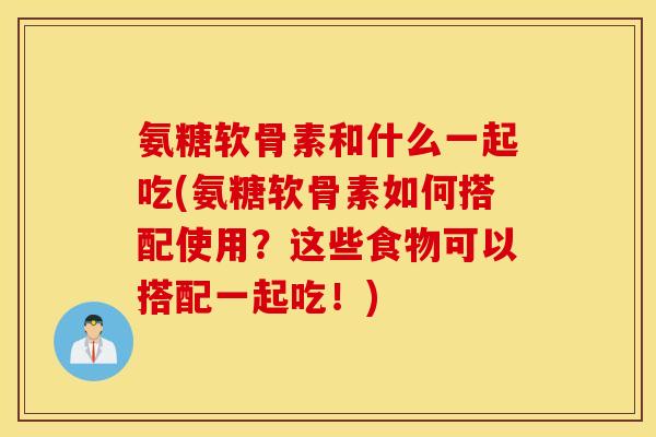 氨糖软骨素和什么一起吃(氨糖软骨素如何搭配使用?这些食物可以搭配一起吃!) 氨糖软骨素和什么一起吃(氨糖软骨素如何搭配使用?这些食物可以搭配一起吃!)