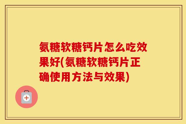 氨糖软糖钙片怎么吃效果好(氨糖软糖钙片正确使用方法与效果)
