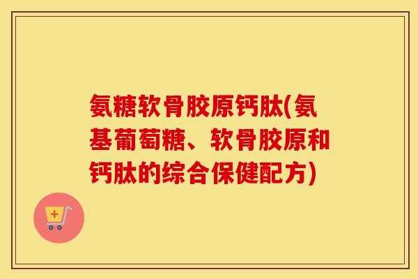 氨糖软骨胶原钙肽(氨基葡萄糖、软骨胶原和钙肽的综合保健配方) 氨糖软骨胶原钙肽(氨基葡萄糖、软骨胶原和钙肽的综合保健配方)