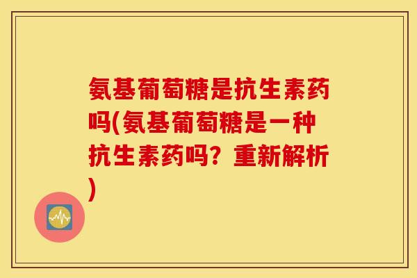 氨基葡萄糖是抗生素药吗(氨基葡萄糖是一种抗生素药吗?重新解析) 氨基葡萄糖是抗生素药吗(氨基葡萄糖是一种抗生素药吗?重新解析)