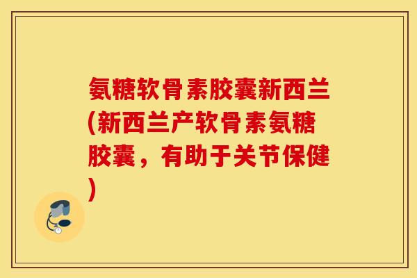 氨糖软骨素胶囊新西兰(新西兰产软骨素氨糖胶囊,有助于关节保健) 氨糖软骨素胶囊新西兰(新西兰产软骨素氨糖胶囊,有助于关节保健)