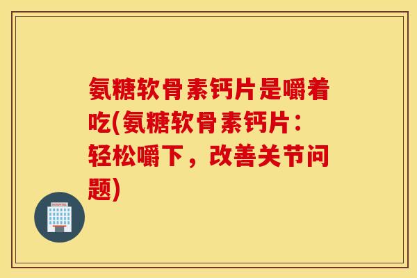 氨糖软骨素钙片是嚼着吃(氨糖软骨素钙片:轻松嚼下,改善关节问题) 氨糖软骨素钙片是嚼着吃(氨糖软骨素钙片:轻松嚼下,改善关节问题)