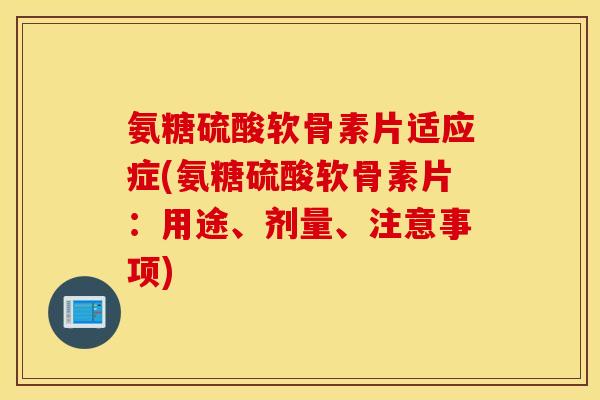 氨糖硫酸软骨素片适应症(氨糖硫酸软骨素片:用途、剂量、注意事项) 氨糖硫酸软骨素片适应症(氨糖硫酸软骨素片:用途、剂量、注意事项)