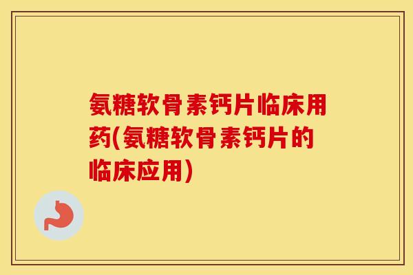 氨糖软骨素钙片临床用药(氨糖软骨素钙片的临床应用) 氨糖软骨素钙片临床用药(氨糖软骨素钙片的临床应用)