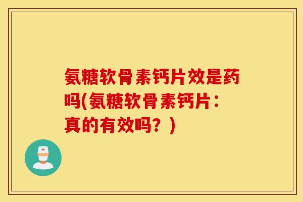 氨糖软骨素钙片效是药吗(氨糖软骨素钙片:真的有效吗?) 氨糖软骨素钙片效是药吗(氨糖软骨素钙片:真的有效吗?)