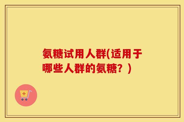 氨糖试用人群(适用于哪些人群的氨糖?) 氨糖试用人群(适用于哪些人群的氨糖?)
