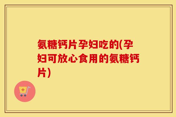 氨糖钙片孕妇吃的(孕妇可放心食用的氨糖钙片)
