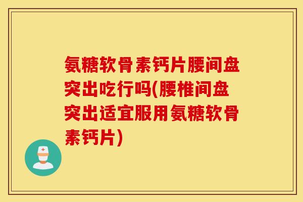 氨糖软骨素钙片腰间盘突出吃行吗(腰椎间盘突出适宜服用氨糖软骨素钙片)