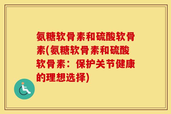 氨糖软骨素和硫酸软骨素(氨糖软骨素和硫酸软骨素:保护关节健康的理想选择) 氨糖软骨素和硫酸软骨素(氨糖软骨素和硫酸软骨素:保护关节健康的理想选择)