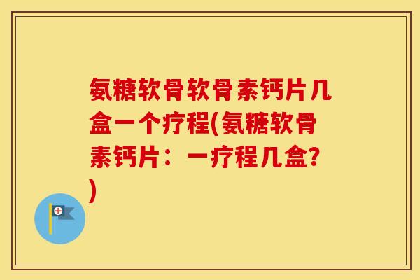 氨糖软骨软骨素钙片几盒一个疗程(氨糖软骨素钙片:一疗程几盒?) 氨糖软骨软骨素钙片几盒一个疗程(氨糖软骨素钙片:一疗程几盒?)