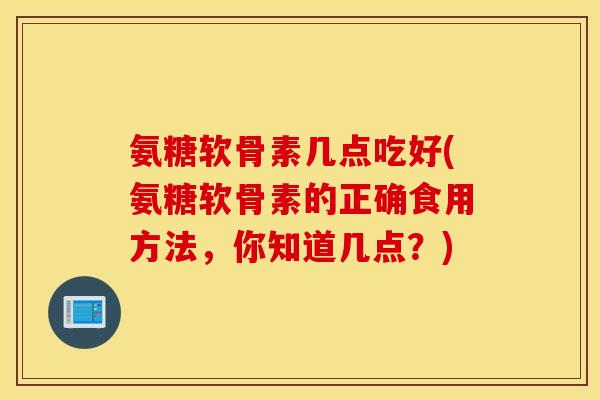 氨糖软骨素几点吃好(氨糖软骨素的正确食用方法,你知道几点?) 氨糖软骨素几点吃好(氨糖软骨素的正确食用方法,你知道几点?)