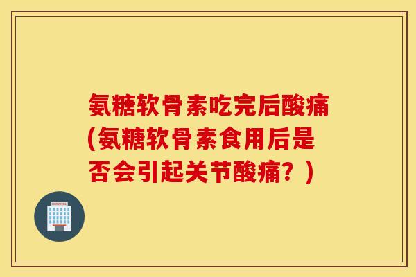 氨糖软骨素吃完后酸痛(氨糖软骨素食用后是否会引起关节酸痛?) 氨糖软骨素吃完后酸痛(氨糖软骨素食用后是否会引起关节酸痛?)