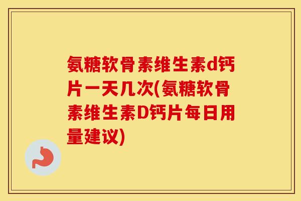 氨糖软骨素维生素d钙片一天几次(氨糖软骨素维生素D钙片每日用量建议)