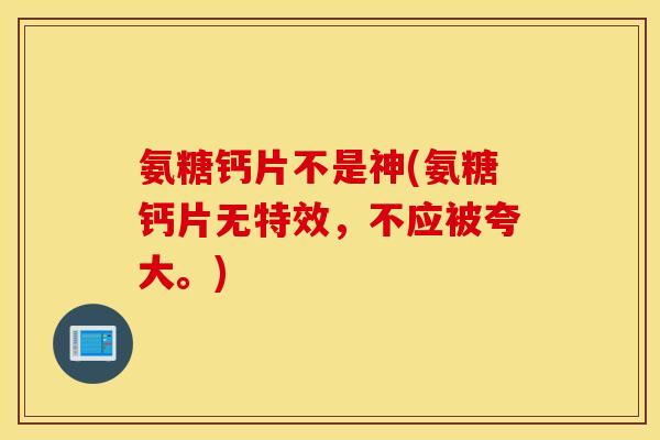 氨糖钙片不是神(氨糖钙片无特效,不应被夸大。) 氨糖钙片不是神(氨糖钙片无特效,不应被夸大。)