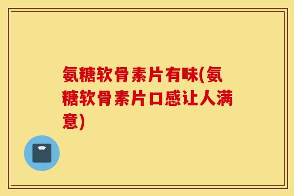 氨糖软骨素片有味(氨糖软骨素片口感让人满意) 氨糖软骨素片有味(氨糖软骨素片口感让人满意)