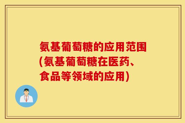 氨基葡萄糖的应用范围(氨基葡萄糖在医药、食品等领域的应用) 氨基葡萄糖的应用范围(氨基葡萄糖在医药、食品等领域的应用)