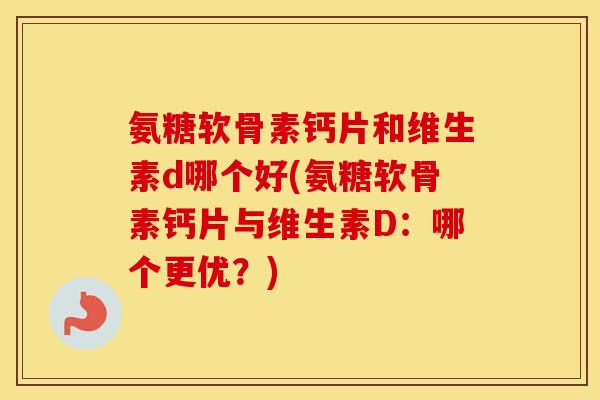 氨糖软骨素钙片和维生素d哪个好(氨糖软骨素钙片与维生素D：哪个更优？)