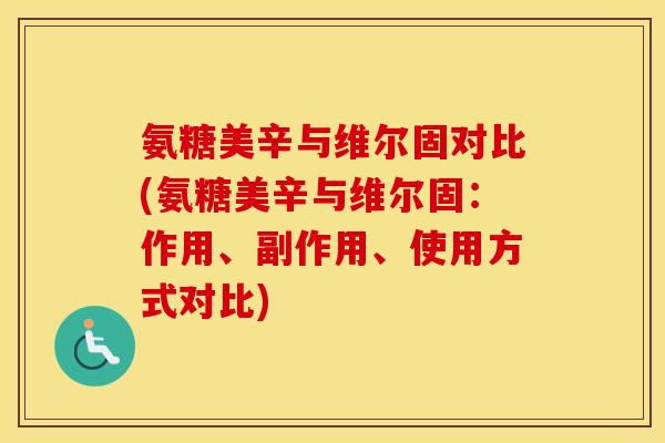 氨糖美辛与维尔固对比(氨糖美辛与维尔固:作用、副作用、使用方式对比) 氨糖美辛与维尔固对比(氨糖美辛与维尔固:作用、副作用、使用方式对比)