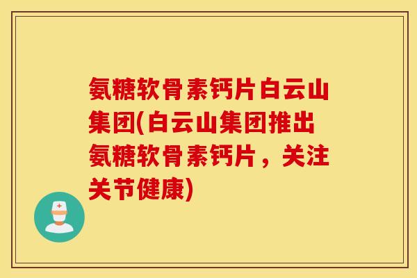 氨糖软骨素钙片白云山集团(白云山集团推出氨糖软骨素钙片,关注关节健康) 氨糖软骨素钙片白云山集团(白云山集团推出氨糖软骨素钙片,关注关节健康)