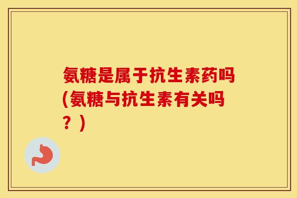 氨糖是属于抗生素药吗(氨糖与抗生素有关吗？)