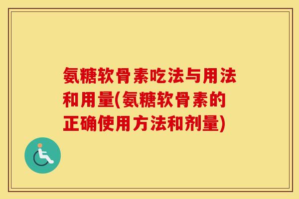 氨糖软骨素吃法与用法和用量(氨糖软骨素的正确使用方法和剂量)