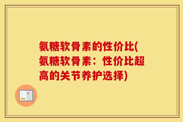 氨糖软骨素的性价比(氨糖软骨素:性价比超高的关节养护选择) 氨糖软骨素的性价比(氨糖软骨素:性价比超高的关节养护选择)
