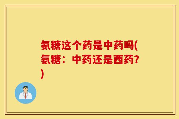 氨糖这个药是吗(氨糖:还是西药?) 氨糖这个药是吗(氨糖:还是西药?)
