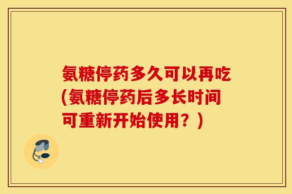 氨糖停药多久可以再吃(氨糖停药后多长时间可重新开始使用?) 氨糖停药多久可以再吃(氨糖停药后多长时间可重新开始使用?)